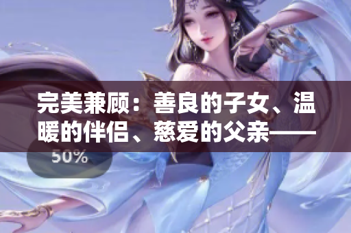 完美兼顧：善良的子女、溫暖的伴侶、慈愛(ài)的父親——一個(gè)人的家庭價(jià)值觀