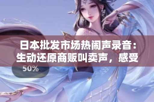 日本批發(fā)市場(chǎng)熱鬧聲錄音：生動(dòng)還原商販叫賣(mài)聲，感受市場(chǎng)活力
