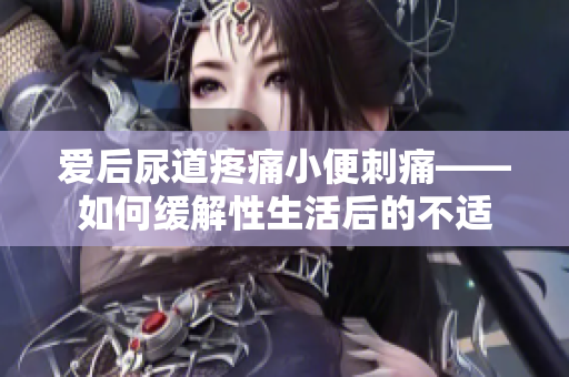 愛(ài)后尿道疼痛小便刺痛——如何緩解性生活后的不適