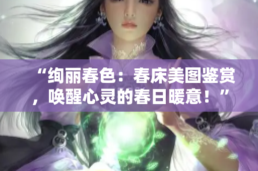 “絢麗春色：春床美圖鑒賞，喚醒心靈的春日暖意！”