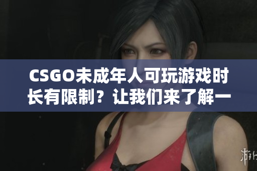 CSGO未成年人可玩游戲時(shí)長(zhǎng)有限制？讓我們來(lái)了解一下