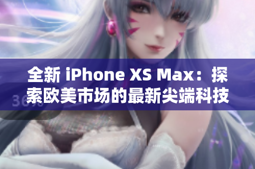 全新 iPhone XS Max：探索歐美市場的最新尖端科技