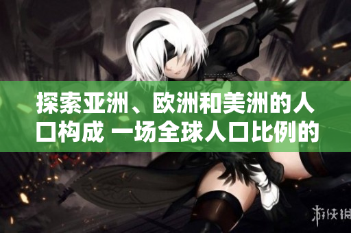 探索亞洲、歐洲和美洲的人口構(gòu)成 一場(chǎng)全球人口比例的對(duì)比