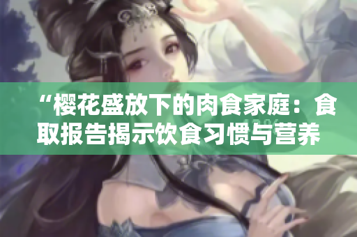 “櫻花盛放下的肉食家庭：食取報(bào)告揭示飲食習(xí)慣與營(yíng)養(yǎng)需求”