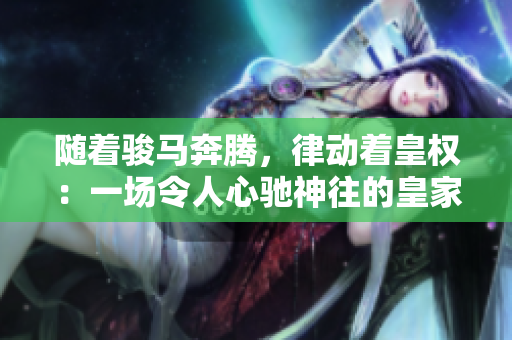 隨著駿馬奔騰，律動(dòng)著皇權(quán)：一場(chǎng)令人心馳神往的皇家騎馬表演