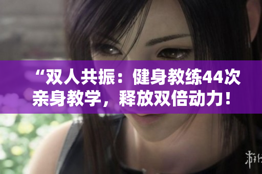 “雙人共振：健身教練44次親身教學(xué)，釋放雙倍動(dòng)力！”