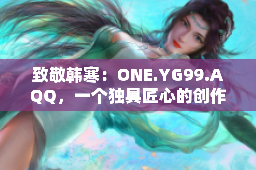 致敬韓寒：ONE.YG99.AQQ，一個(gè)獨(dú)具匠心的創(chuàng)作力量