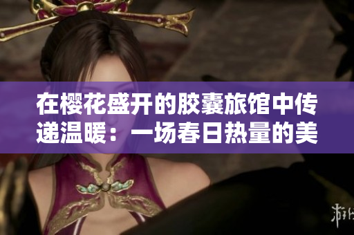 在櫻花盛開的膠囊旅館中傳遞溫暖：一場春日熱量的美好故事