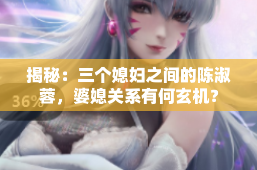 揭秘：三個媳婦之間的陳淑蓉，婆媳關(guān)系有何玄機(jī)？