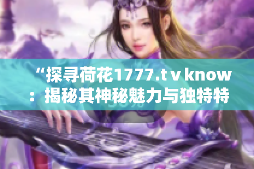 “探尋荷花1777.tⅴknow：揭秘其神秘魅力與獨特特色，引領(lǐng)視聽新體驗！”