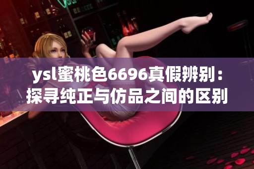 ysl蜜桃色6696真假辨別：探尋純正與仿品之間的區(qū)別