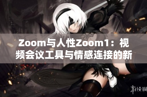 Zoom與人性Zoom1：視頻會議工具與情感連接的新維度