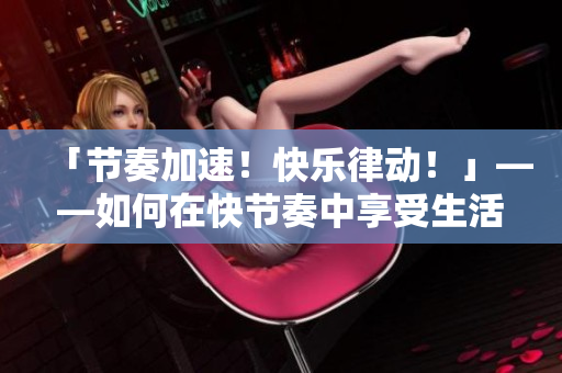 「節(jié)奏加速！快樂律動(dòng)！」——如何在快節(jié)奏中享受生活