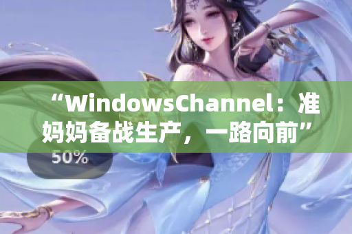 “WindowsChannel：準(zhǔn)媽媽備戰(zhàn)生產(chǎn)，一路向前”