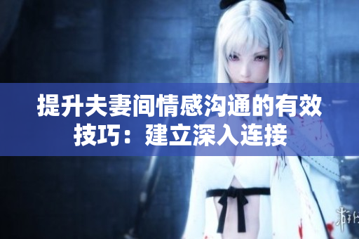 提升夫妻間情感溝通的有效技巧：建立深入連接