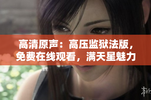 高清原聲：高壓監(jiān)獄法版，免費(fèi)在線觀看，滿天星魅力！