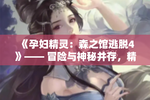 《孕婦精靈：森之館逃脫4》—— 冒險(xiǎn)與神秘并存，精彩絕倫的逃脫之旅！