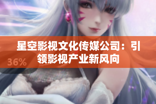 星空影視文化傳媒公司：引領(lǐng)影視產(chǎn)業(yè)新風(fēng)向