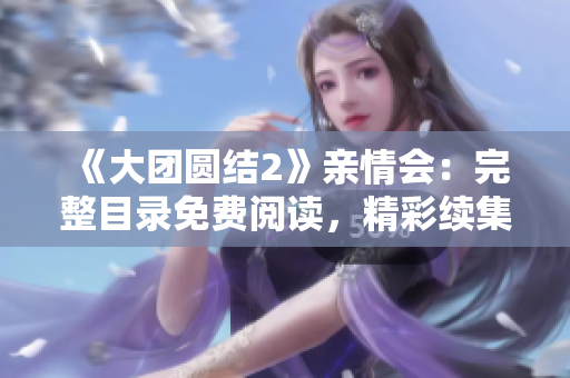 《大團圓結(jié)2》親情會：完整目錄免費閱讀，精彩續(xù)集引領(lǐng)感情共鳴