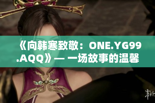 《向韓寒致敬：ONE.YG99.AQQ》— 一場(chǎng)故事的溫馨回憶