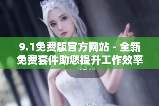 9.1免費(fèi)版官方網(wǎng)站 - 全新免費(fèi)套件助您提升工作效率