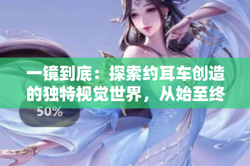 一鏡到底：探索約耳車創(chuàng)造的獨(dú)特視覺世界，從始至終的連貫攝像技藝