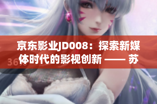 京東影業(yè)JD008：探索新媒體時代的影視創(chuàng)新 —— 蘇小小的故事