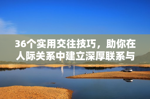 36個實用交往技巧，助你在人際關(guān)系中建立深厚聯(lián)系與和諧互動