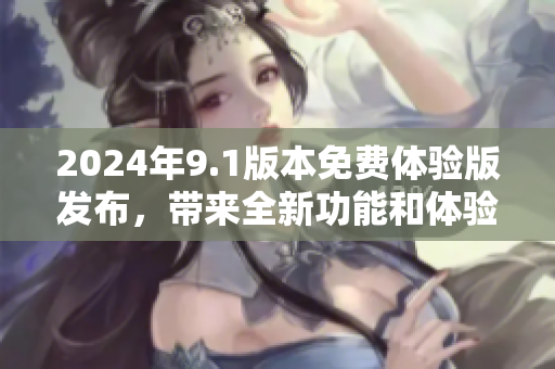 2024年9.1版本免費(fèi)體驗(yàn)版發(fā)布，帶來(lái)全新功能和體驗(yàn)