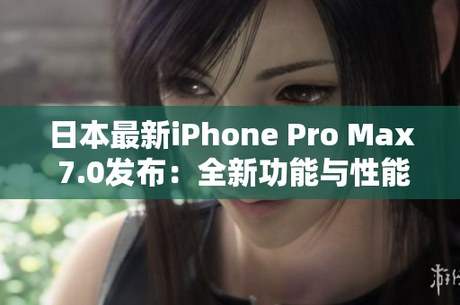 日本最新iPhone Pro Max 7.0發(fā)布：全新功能與性能升級(jí)!