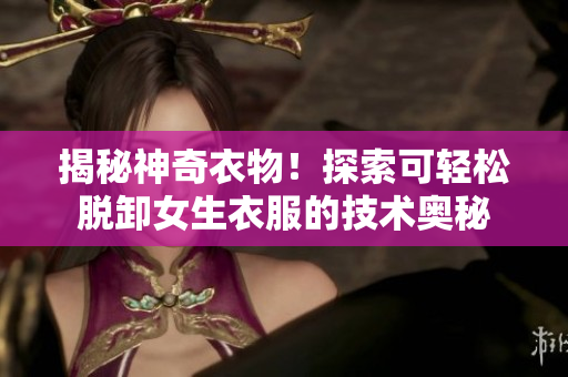 揭秘神奇衣物!探索可輕松脫卸女生衣服的技術(shù)奧秘 揭秘神奇衣物!探索可輕松脫卸女生衣服的技術(shù)奧秘