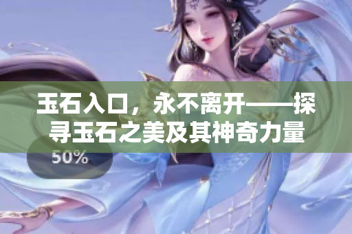 玉石入口，永不離開(kāi)——探尋玉石之美及其神奇力量