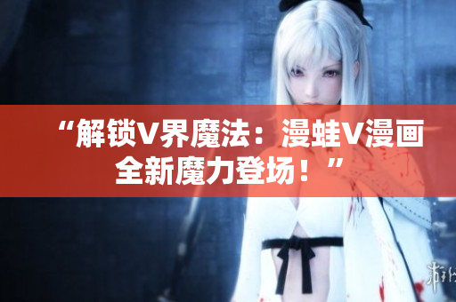 “解鎖V界魔法：漫蛙V漫畫全新魔力登場！”