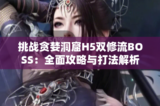 挑戰(zhàn)貪婪洞窟H5雙修流BOSS：全面攻略與打法解析