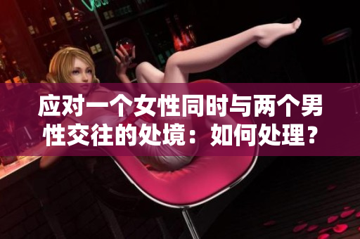 應(yīng)對(duì)一個(gè)女性同時(shí)與兩個(gè)男性交往的處境：如何處理？