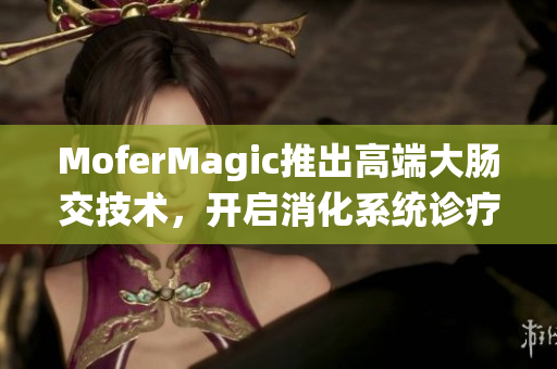 MoferMagic推出高端大腸交技術(shù)，開啟消化系統(tǒng)診療新紀(jì)元