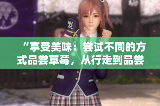“享受美味：嘗試不同的方式品嘗草莓，從行走到品嘗”