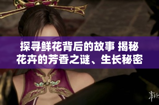 探尋鮮花背后的故事 揭秘花卉的芳香之謎、生長秘密與文化意義