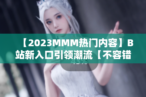【2023MMM熱門內(nèi)容】B站新入口引領(lǐng)潮流【不容錯過】