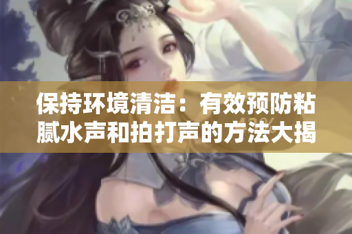 保持環(huán)境清潔：有效預(yù)防粘膩水聲和拍打聲的方法大揭秘！