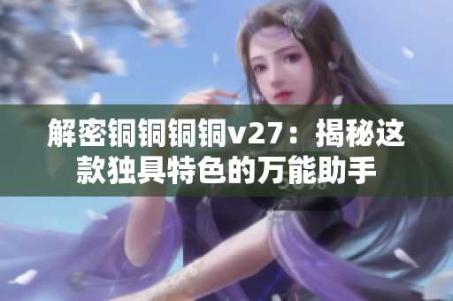 解密銅銅銅銅v27：揭秘這款獨(dú)具特色的萬能助手