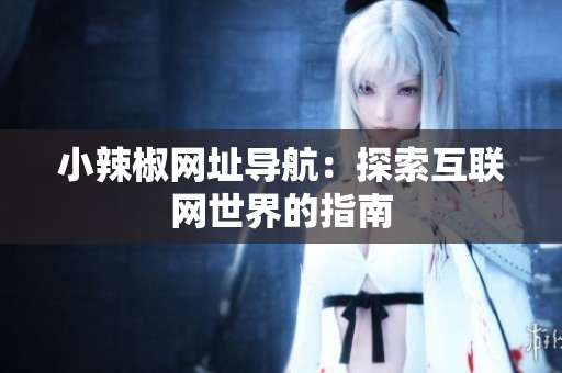 小辣椒網(wǎng)址導(dǎo)航：探索互聯(lián)網(wǎng)世界的指南