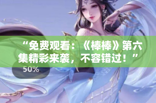 “免費(fèi)觀看：《棒棒》第六集精彩來襲，不容錯過！”