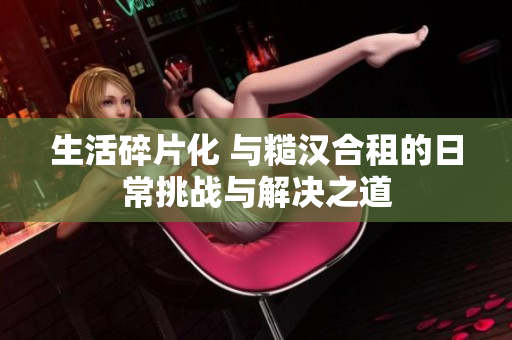 生活碎片化 與糙漢合租的日常挑戰(zhàn)與解決之道