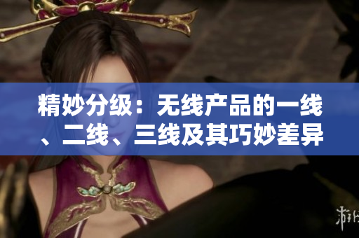 精妙分級(jí)：無(wú)線產(chǎn)品的一線、二線、三線及其巧妙差異