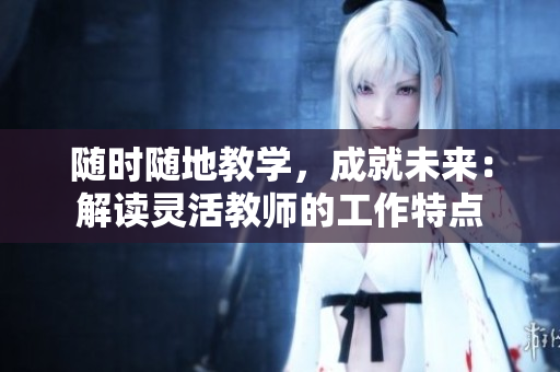 隨時(shí)隨地教學(xué)，成就未來(lái)：解讀靈活教師的工作特點(diǎn)
