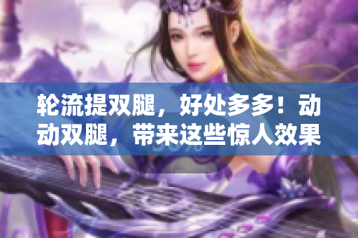 輪流提雙腿，好處多多！動動雙腿，帶來這些驚人效果……