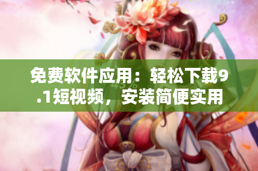 免費(fèi)軟件應(yīng)用：輕松下載9.1短視頻，安裝簡(jiǎn)便實(shí)用