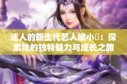 迷人的新生代藝人嫩小槡：探索她的獨(dú)特魅力與成長之路