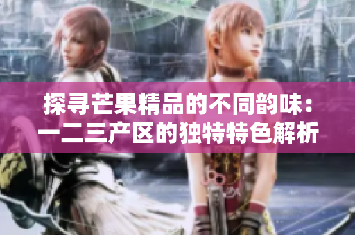 探尋芒果精品的不同韻味：一二三產(chǎn)區(qū)的獨特特色解析